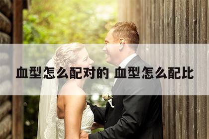 血型怎么配对的 血型怎么配比
