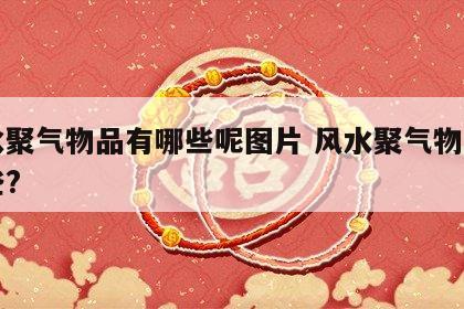 风水聚气物品有哪些呢图片 风水聚气物品有哪些?