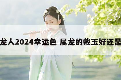 属龙人2024幸运色 属龙的戴玉好还是金