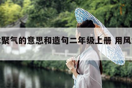 风水聚气的意思和造句二年级上册 用风水造句