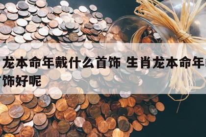 生肖龙本命年戴什么首饰 生肖龙本命年戴什么首饰好呢