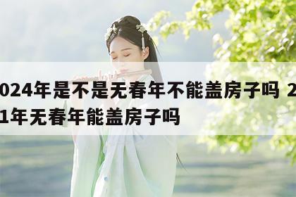 2024年是不是无春年不能盖房子吗 2021年无春年能盖房子吗