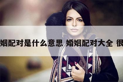 婚姻配对是什么意思 婚姻配对大全 很准