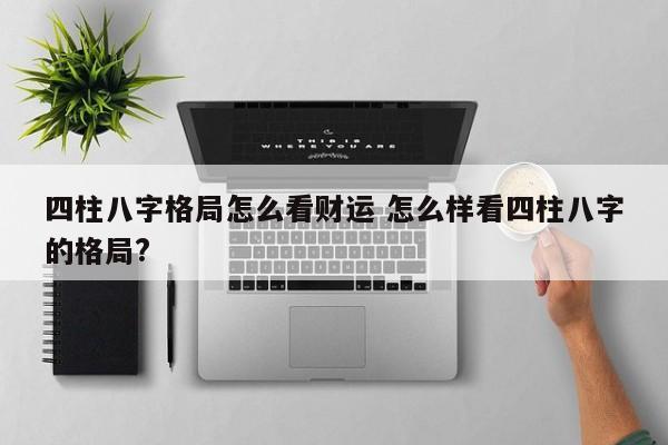 四柱八字格局怎么看财运 怎么样看四柱八字的格局?