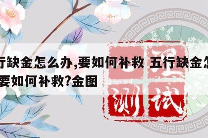 五行缺金怎么办,要如何补救 五行缺金怎么办,要如何补救?金图