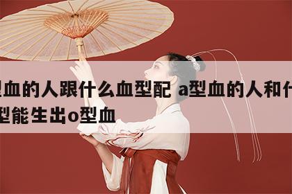 a型血的人跟什么血型配 a型血的人和什么血型能生出o型血