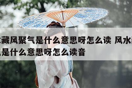 风水藏风聚气是什么意思呀怎么读 风水藏风聚气是什么意思呀怎么读音