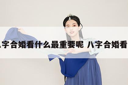 八字合婚看什么最重要呢 八字合婚看法