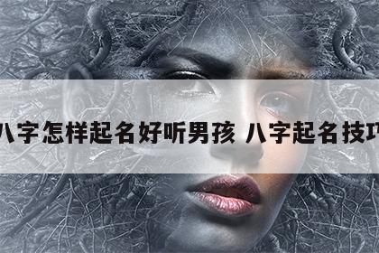八字怎样起名好听男孩 八字起名技巧