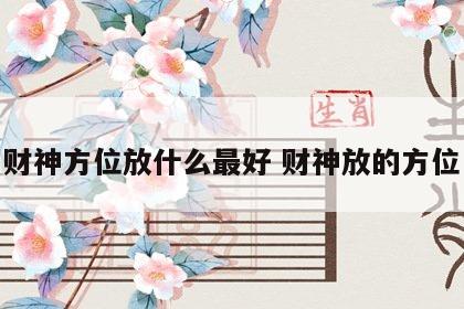 财神方位放什么最好 财神放的方位