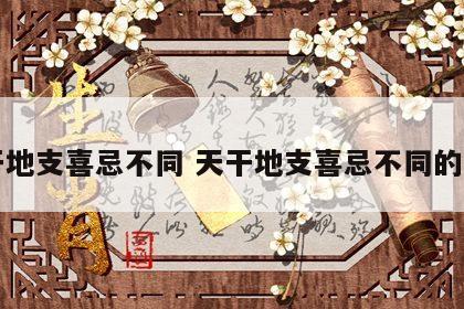 天干地支喜忌不同 天干地支喜忌不同的生肖