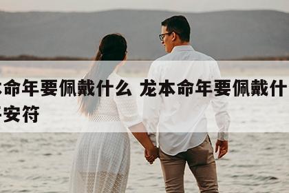 龙本命年要佩戴什么 龙本命年要佩戴什么健康平安符