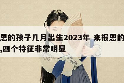 报恩的孩子几月出生2023年 来报恩的孩子,四个特征非常明显
