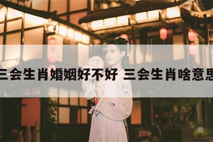 三会生肖婚姻好不好 三会生肖啥意思