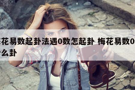 梅花易数起卦法遇0数怎起卦 梅花易数0是什么卦