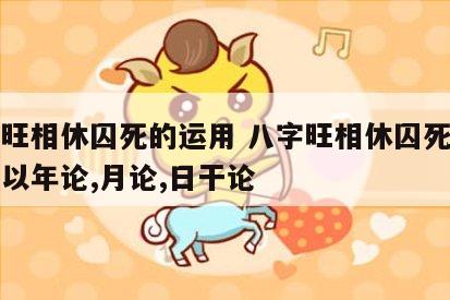 八字旺相休囚死的运用 八字旺相休囚死的运用是以年论,月论,日干论
