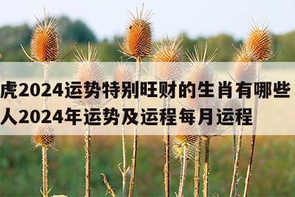属虎2024运势特别旺财的生肖有哪些 属虎人2024年运势及运程每月运程