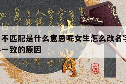 姓名不匹配是什么意思呢女生怎么改名字 姓名不一致的原因
