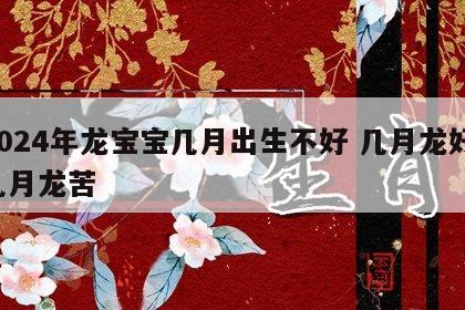 2024年龙宝宝几月出生不好 几月龙好,几月龙苦