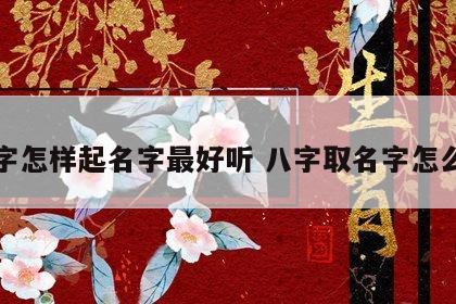 八字怎样起名字最好听 八字取名字怎么取