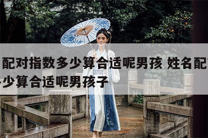 姓名配对指数多少算合适呢男孩 姓名配对指数多少算合适呢男孩子