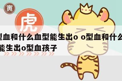 o型血和什么血型能生出o o型血和什么血型能生出o型血孩子
