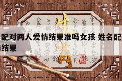 姓名配对两人爱情结果准吗女孩 姓名配对测爱情结果