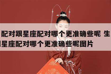 生肖配对跟星座配对哪个更准确些呢 生肖配对跟星座配对哪个更准确些呢图片
