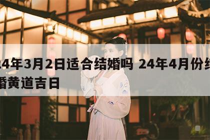 24年3月2日适合结婚吗 24年4月份结婚黄道吉日
