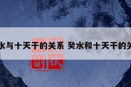 癸水与十天干的关系 癸水和十天干的关系