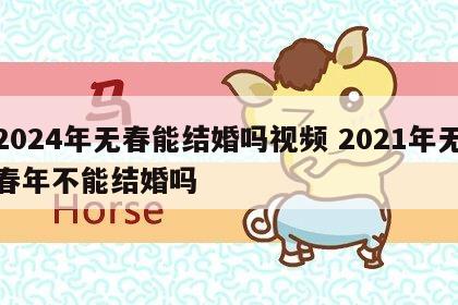 2024年无春能结婚吗视频 2021年无春年不能结婚吗