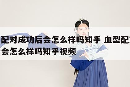 血型配对成功后会怎么样吗知乎 血型配对成功后会怎么样吗知乎视频