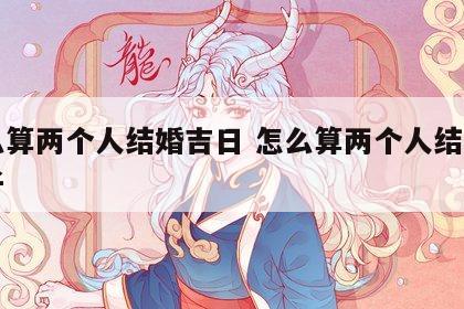 怎么算两个人结婚吉日 怎么算两个人结婚的日子