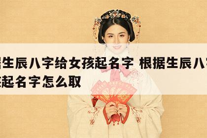 根据生辰八字给女孩起名字 根据生辰八字给女孩起名字怎么取