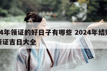 24年领证的好日子有哪些 2024年结婚领证吉日大全