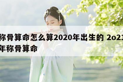 称骨算命怎么算2020年出生的 2o21年称骨算命