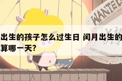 闰月出生的孩子怎么过生日 闰月出生的宝宝生日算哪一天?