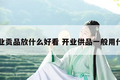 开业贡品放什么好看 开业供品一般用什么