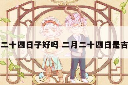 二月二十四日子好吗 二月二十四日是吉日吗