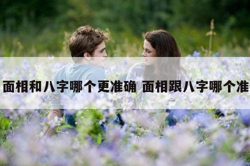 面相和八字哪个更准确 面相跟八字哪个准