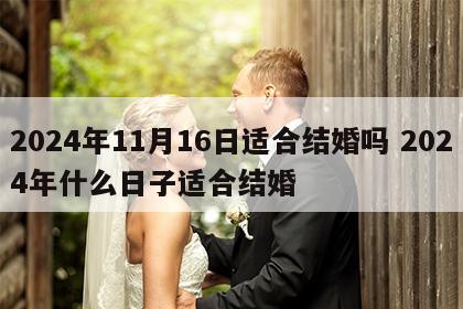2024年11月16日适合结婚吗 2024年什么日子适合结婚
