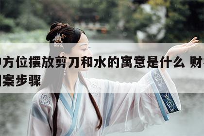 财神方位摆放剪刀和水的寓意是什么 财神剪纸图案步骤