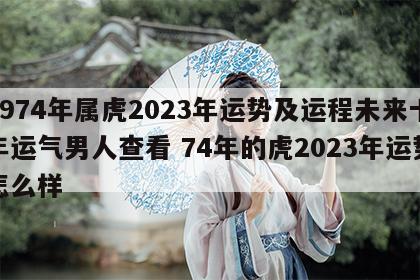 1974年属虎2023年运势及运程未来十年运气男人查看 74年的虎2023年运势怎么样