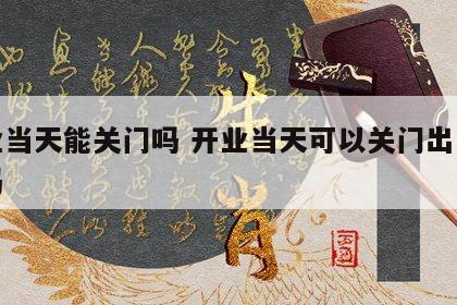 开业当天能关门吗 开业当天可以关门出去吃饭吗