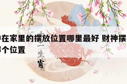 财神在家里的摆放位置哪里最好 财神摆在家里哪个位置
