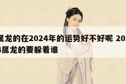 属龙的在2024年的运势好不好呢 2024属龙的要躲着谁