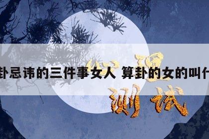 算卦忌讳的三件事女人 算卦的女的叫什么