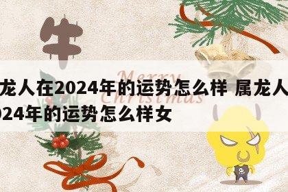 属龙人在2024年的运势怎么样 属龙人在2024年的运势怎么样女
