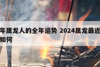 龙年属龙人的全年运势 2024属龙最近运气如何