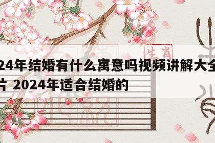 2024年结婚有什么寓意吗视频讲解大全及图片 2024年适合结婚的